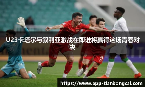 U23卡塔尔与叙利亚激战在即谁将赢得这场青春对决