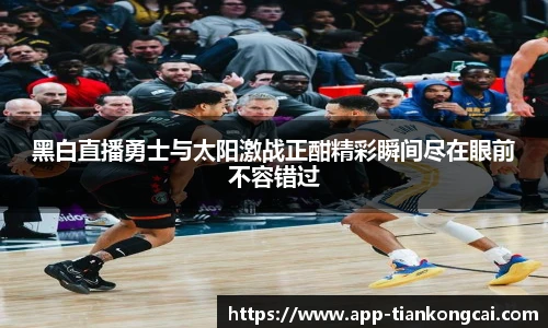 黑白直播勇士与太阳激战正酣精彩瞬间尽在眼前不容错过