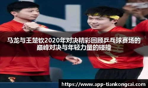 马龙与王楚钦2020年对决精彩回顾乒乓球赛场的巅峰对决与年轻力量的碰撞